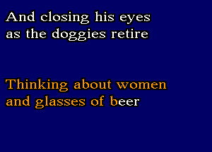 And closing his eyes
as the doggies retire

Thinking about women
and glasses of beer