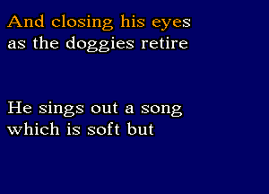 And closing his eyes
as the doggies retire

He sings out a song
Which is soft but