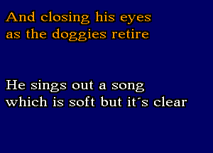 And closing his eyes
as the doggies retire

He sings out a song
Which is soft but it's clear