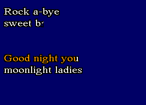 Rock a-bye
sweet b'

Good night you
moonlight ladies