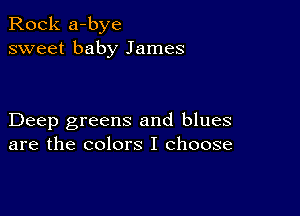 Rock a-bye
sweet baby James

Deep greens and blues
are the colors I choose