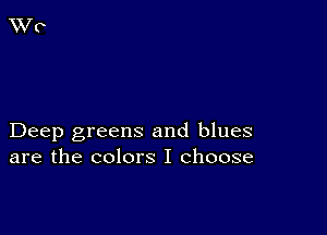 Deep greens and blues
are the colors I choose