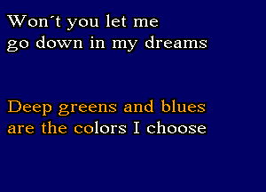 TWon't you let me
go down in my dreams

Deep greens and blues
are the colors I choose