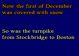 Now the first of December
was covered with snow

So was the turnpike
from Stockbridge to Boston