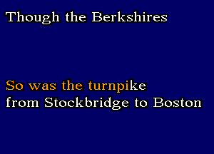 Though the Berkshires

So was the turnpike
from Stockbridge to Boston