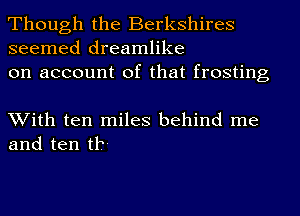 Though the Berkshires
seemed dreamlike
on account of that frosting

With ten miles behind me
and ten t1?-