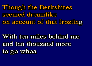 Though the Berkshires
seemed dreamlike
on account of that frosting

With ten miles behind me
and ten thousand more
to go whoa