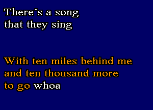 There's a song
that they sing

XVith ten miles behind me
and ten thousand more
to go whoa