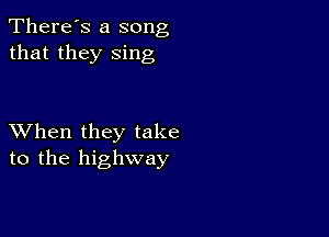 There's a song
that they sing

XVhen they take
to the highway