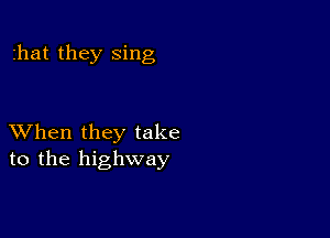 zhat they sing

XVhen they take
to the highway