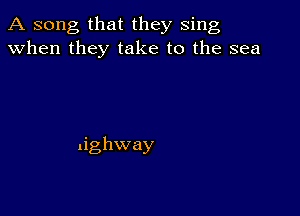 A song that they sing
when they take to the sea

tighway