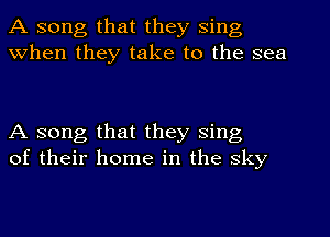 A song that they sing
When they take to the sea

A song that they sing
of their home in the sky