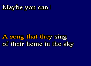 Maybe you can '

A song that they sing
of their home in the sky