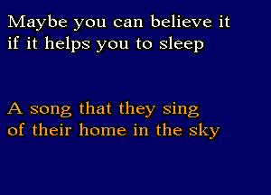 Maybe you can believe it
if it helps you to Sleep

A song that they sing
of their home in the sky