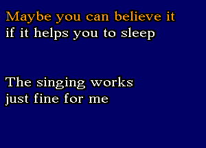 Maybe you can believe it
if it helps you to sleep

The singing works
just fine for me