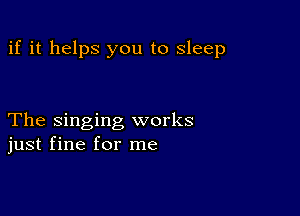 if it helps you to sleep

The singing works
just fine for me