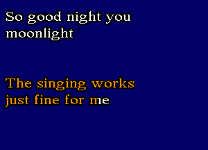 So good night you
moonlight

The singing works
just fine for me