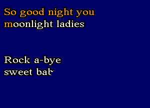 So good night you
moonlight ladies

Rock a-bye
sweet bait