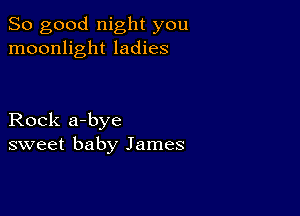 So good night you
moonlight ladies

Rock a-bye
sweet baby James