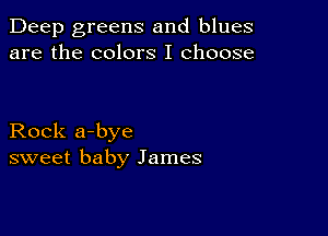 Deep greens and blues
are the colors I choose

Rock a-bye
sweet baby James