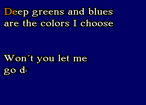 Deep greens and blues
are the colors I choose

XVon't you let me
go d1