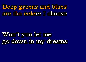 Deep greens and blues
are the colors I choose

XVon't you let me
go down in my dreams