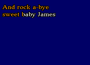 And rock a-bye
sweet baby James