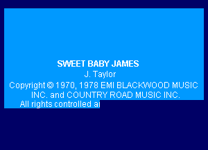 SWEEI BABY JAMES
J TayIOI

Copyngth 1970, 1978 Ela1lBLACKWOODMUSIC
INC and COUNTRY ROAD MUSIC INC.
All rights controlled an