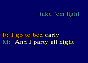 take em light

F2 I go to bed early
Mr And I party all night