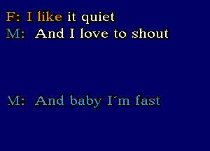 F2 I like it quiet
M2 And I love to shout

.VIr And baby I'm fast