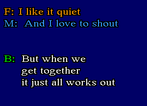 F2 I like it quiet
M2 And I love to shout

B2 But when we
get together
it just all works out