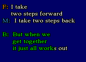 F2 I take
two steps forward
M1 I take two steps back

B2 But when we
get together
it just all works out