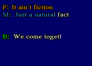 F2 It ain't fiction
M2 Just a natural fact

B2 XVe come togetl