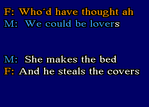 F2 Who'd have thought ah
M2 We could be lovers

M2 She makes the bed
F2 And he steals the covers