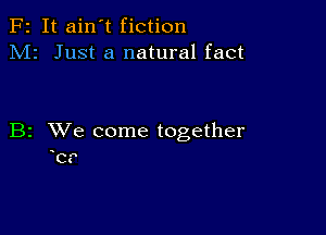 F2 It ain't fiction
M2 Just a natural fact

B2 XVe come together
b?