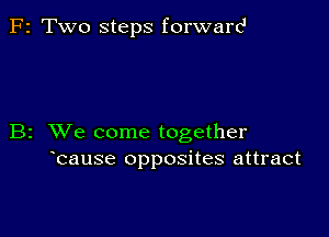 F2 Two steps forward

B2 XVe come together
bause opposites attract