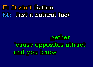 F2 It ain't fiction
M2 Just a natural fact

gether
bause opposites attract
and you know