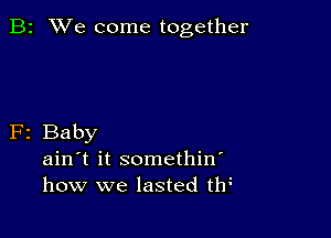 B2 We come together

F2 Baby
ain't it somethin'
how we lasted th