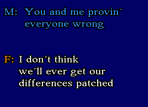 M2 You and me provin
everyone wrong

F2 I don't think
we'll ever get our
differences patched