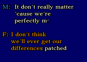 M2 It don't really matter
bause we're
perfectly m'

F2 I don't think
we'll ever get our
differences patched