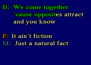 B2 We come together
bause opposites attract
and you know

F2 It ain't fiction
IVIr Just a natural fact