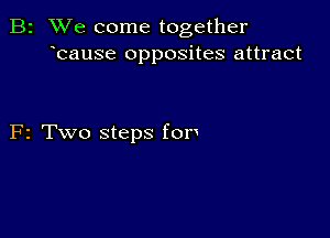 B2 We come together
bause opposites attract

F2 Two steps for