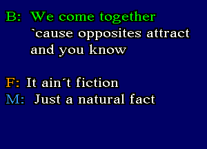 B2 We come together
bause opposites attract
and you know

F2 It ain't fiction
IVIr Just a natural fact