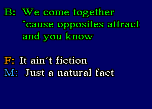 B2 We come together
bause opposites attract
and you know

F2 It ain't fiction
IVIr Just a natural fact