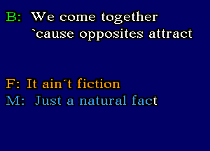 B2 We come together
bause opposites attract

F2 It ain't fiction
IVIr Just a natural fact