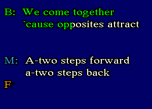 B2 We come together
bause opposites attract

M2 A-two steps forward
a-two steps back

F