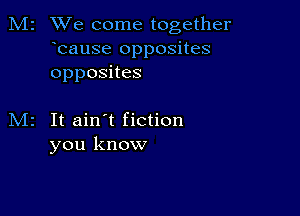 M2 We come together
bause opposites
opposHes

M2 It ain't fiction
you know