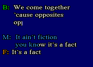 B2 We come together
bause opposites

OPI

M2 It ain't fiction
you know it's a fact
F2 IFS a fact