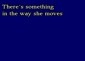 There's something
in the way she moves