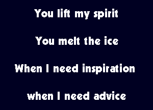 You lift my spirit

You melt the ice
When I need inspiration

when I need advice
